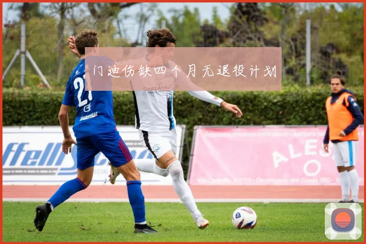 门迪伤缺四个月无退役计划