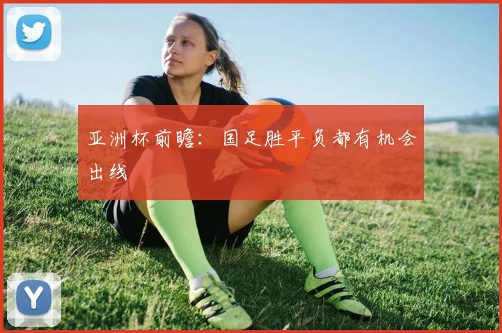 亚洲杯前瞻：国足胜平负都有机会出线