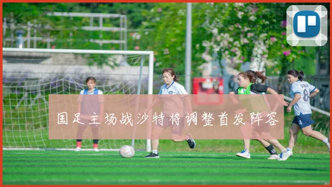 国足主场战沙特将调整首发阵容