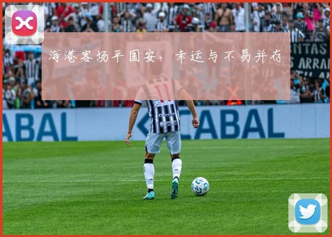 海港客场平国安，幸运与不易并存
