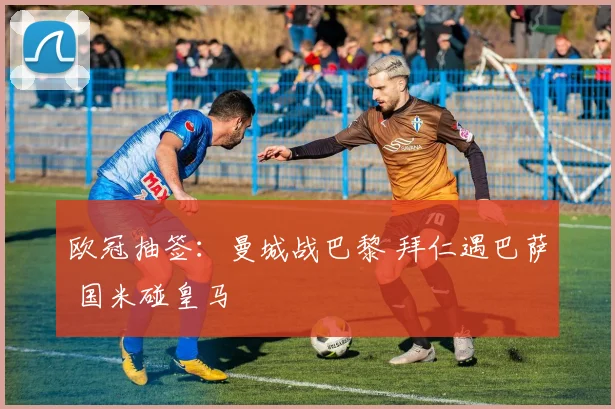欧冠抽签：曼城战巴黎 拜仁遇巴萨 国米碰皇马