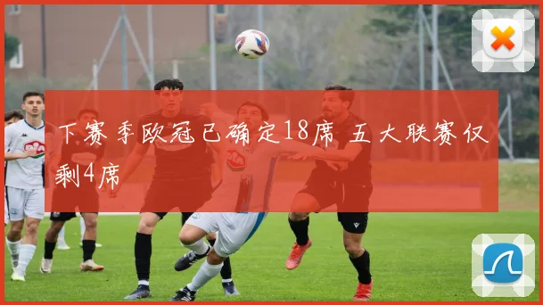 下赛季欧冠已确定18席 五大联赛仅剩4席