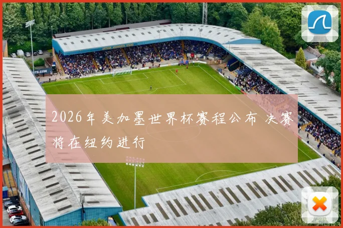 2026年美加墨世界杯赛程公布 决赛将在纽约进行