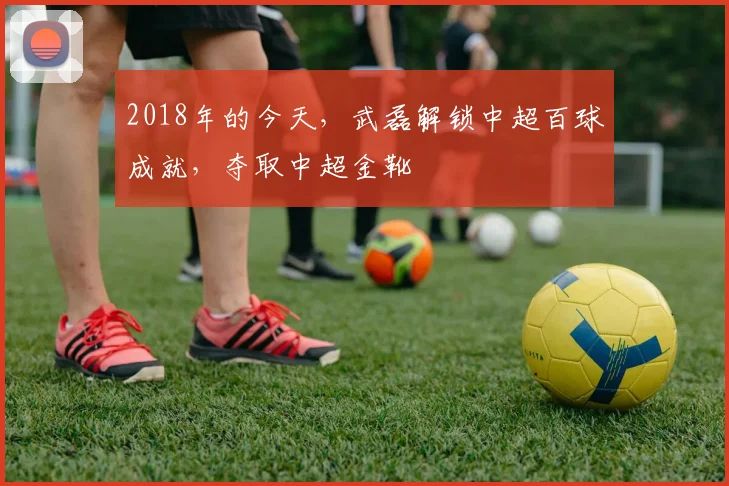 2018年的今天，武磊解锁中超百球成就，夺取中超金靴