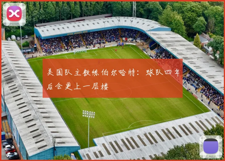 美国队主教练伯尔哈特：球队四年后会更上一层楼