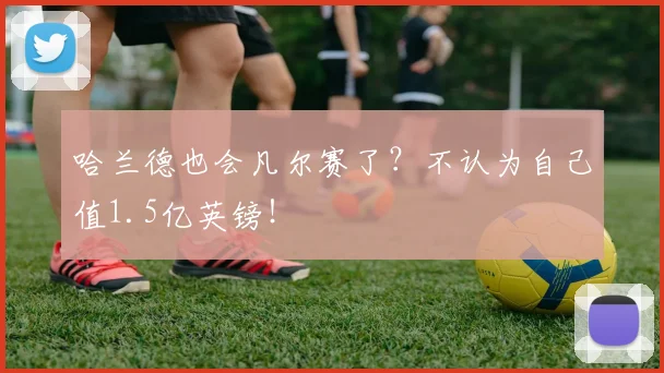 哈兰德也会凡尔赛了？不认为自己值1.5亿英镑！
