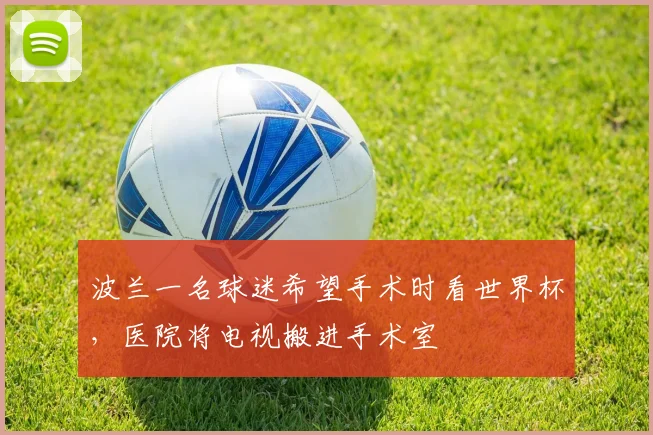 波兰一名球迷希望手术时看世界杯，医院将电视搬进手术室