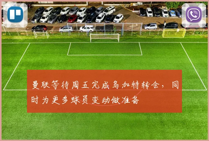 曼联等待周五完成乌加特转会，同时为更多球员变动做准备