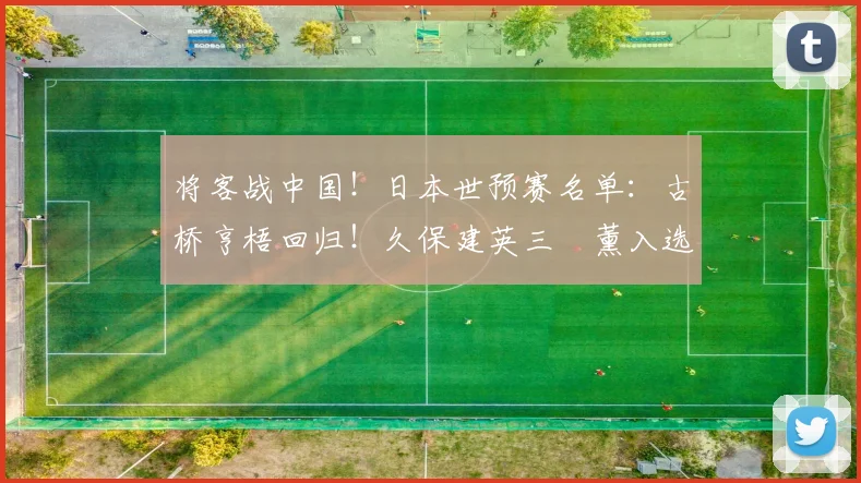 将客战中国！日本世预赛名单：古桥亨梧回归！久保建英三笘薰入选