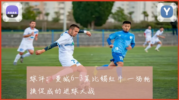 球评：曼城6-3莱比锡红牛 一场轮换促成的进球大战