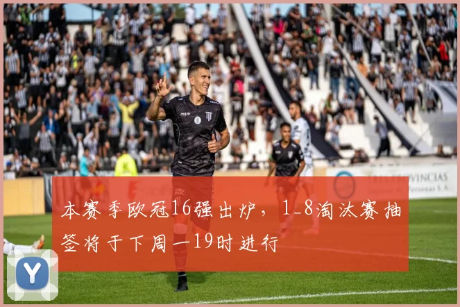 本赛季欧冠16强出炉，1_8淘汰赛抽签将于下周一19时进行