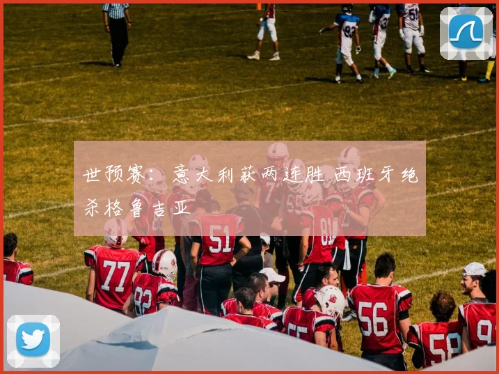 世预赛：意大利获两连胜 西班牙绝杀格鲁吉亚