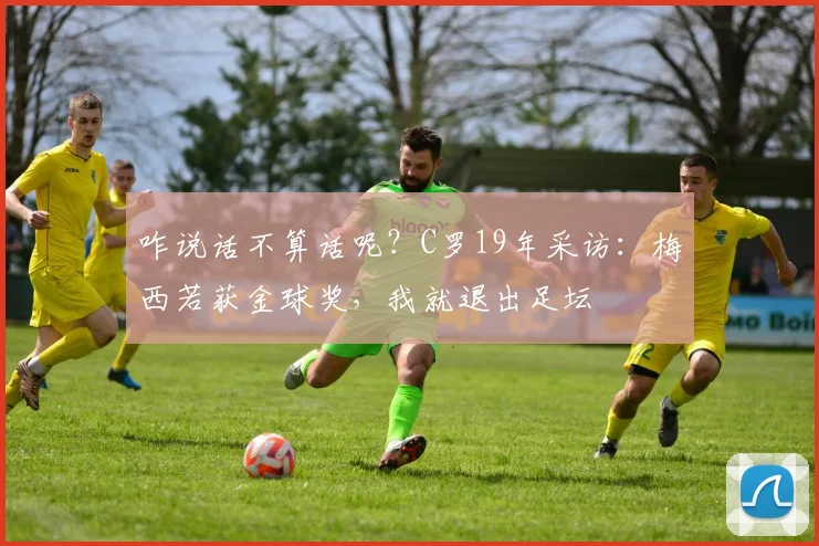 咋说话不算话呢？C罗19年采访：梅西若获金球奖，我就退出足坛