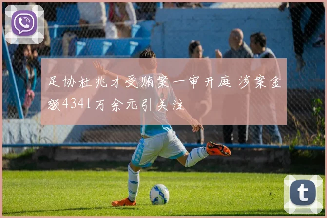 足协杜兆才受贿案一审开庭 涉案金额4341万余元引关注