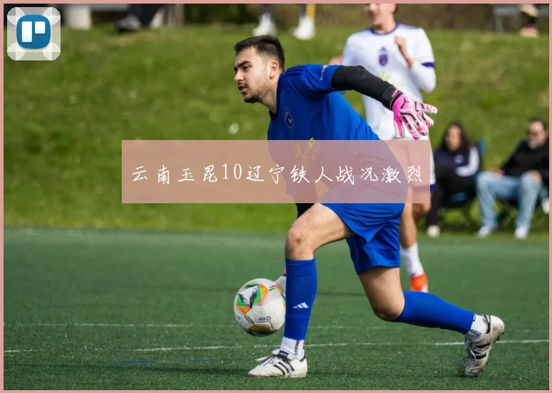 云南玉昆10辽宁铁人战况激烈