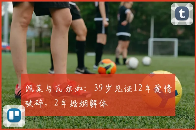 佩莱与瓦尔加：39岁见证12年爱情破碎，2年婚姻解体