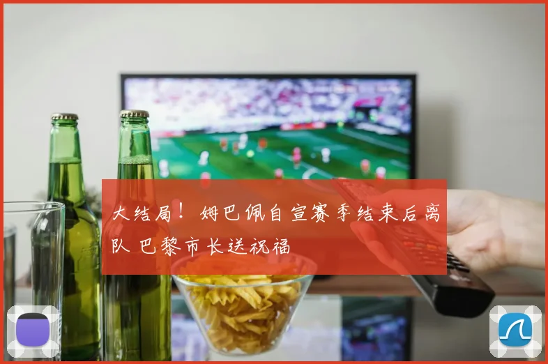 大结局！姆巴佩自宣赛季结束后离队 巴黎市长送祝福