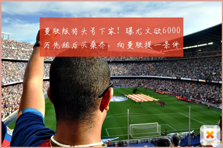 曼联叛将头号下家！曝尤文欲6000万先租后买桑乔，向曼联提一条件