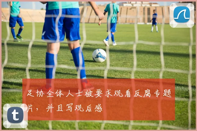 足协全体人士被要求观看反腐专题片，并且写观后感